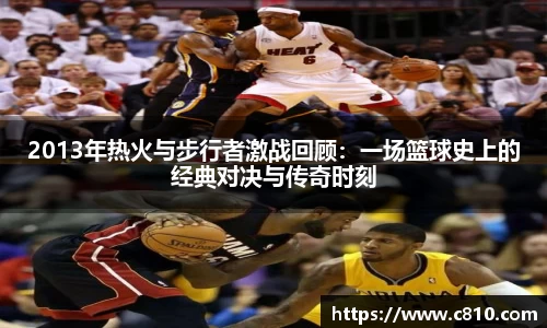 U82013年热火与步行者激战回顾：一场篮球史上的经典对决与传奇时刻